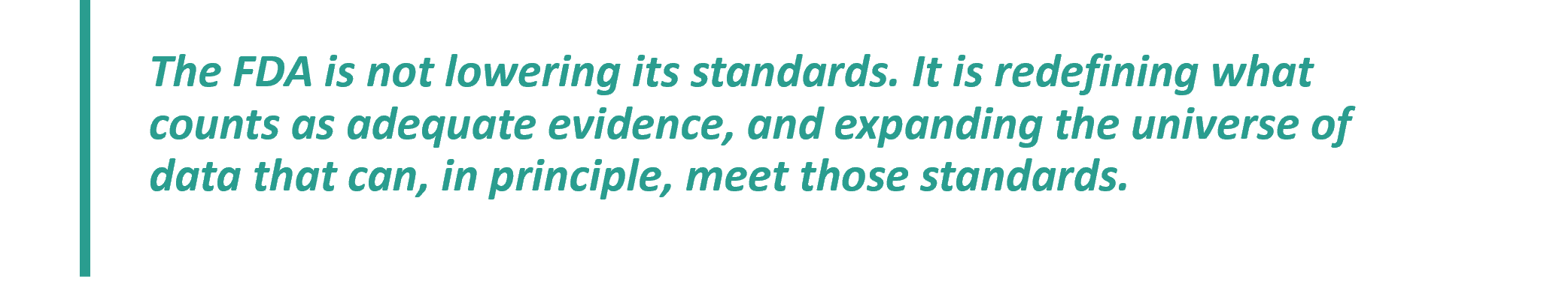 Quote: The FDA is not lowering its standards. It is redefining what counts as adequate evidence, and expanding the universe of data that can, in principle, meet those standards.